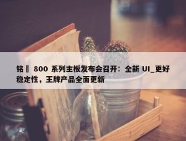 铭瑄 800 系列主板发布会召开：全新 UI_更好稳定性，王牌产品全面更新