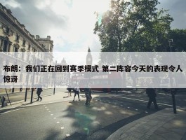 布朗：我们正在回到赛季模式 第二阵容今天的表现令人惊讶