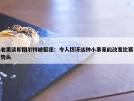 老里谈斯图尔特被驱逐：令人惊讶这种小事竟能改变比赛势头