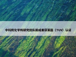 中科院化学所研究团队新成果获莱茵（TUV）认证