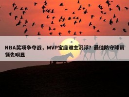 NBA奖项争夺战，MVP宝座谁主沉浮？最佳防守球员领先明显