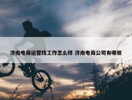 济南电商运营找工作怎么样 济南电商公司有哪些