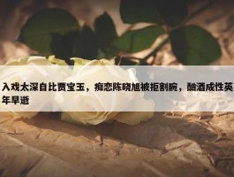 入戏太深自比贾宝玉，痴恋陈晓旭被拒割腕，酗酒成性英年早逝