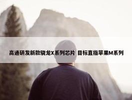 高通研发新款骁龙X系列芯片 目标直指苹果M系列