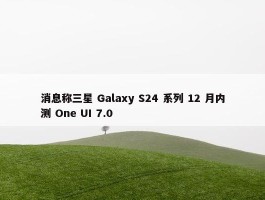 消息称三星 Galaxy S24 系列 12 月内测 One UI 7.0