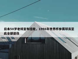 日本50岁老将宣布挂靴，1998年世界杯参赛球员至此全部退役