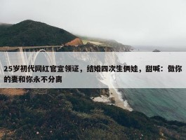 25岁初代网红官宣领证，结婚四次生俩娃，甜喊：做你的妻和你永不分离