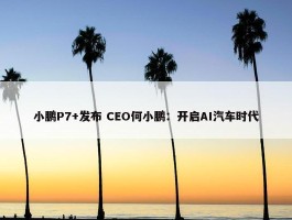 小鹏P7+发布 CEO何小鹏：开启AI汽车时代