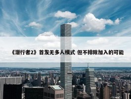 《潜行者2》首发无多人模式 但不排除加入的可能