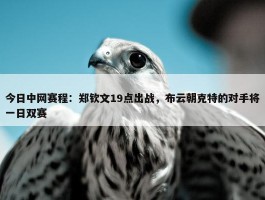 今日中网赛程：郑钦文19点出战，布云朝克特的对手将一日双赛