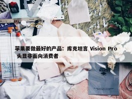 苹果要做最好的产品：库克坦言 Vision Pro 头显非面向消费者