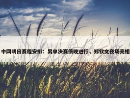 中网明日赛程安排：男单决赛傍晚进行，郑钦文夜场亮相