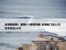 主场两连败！曼联0-3惨败热刺 全场射门仅11次 对手高达24次