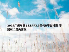 2024广州车展丨LEAP3.5架构B平台打造 零跑B10国内首发