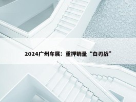 2024广州车展：重押销量“白刃战”