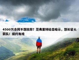 4500万合同不想放弃？范弗里特给出暗示，想长留火箭队！续约有戏