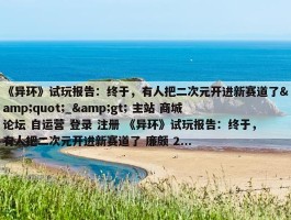 《异环》试玩报告：终于，有人把二次元开进新赛道了&quot;_&gt; 主站 商城 论坛 自运营 登录 注册 《异环》试玩报告：终于，有人把二次元开进新赛道了 廉颇 2...