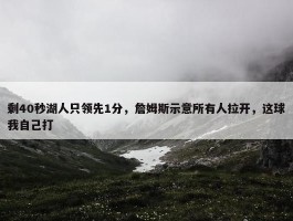 剩40秒湖人只领先1分，詹姆斯示意所有人拉开，这球我自己打