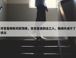 尽管詹姆斯天赋顶级，但若是遇到这三人，他或许成不了状元