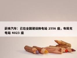 蔚来汽车：已在全国建设换电站 2556 座，布局充电站 4023 座