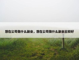 想在公司做什么副业，想在公司做什么副业比较好