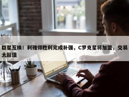 巨星互换！利雅得胜利完成补强，C罗克星将加盟，交易太超值