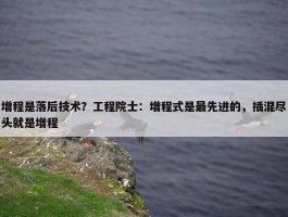 增程是落后技术？工程院士：增程式是最先进的，插混尽头就是增程