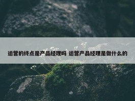 运营的终点是产品经理吗 运营产品经理是做什么的