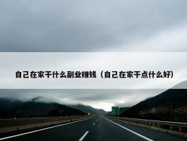 自己在家干什么副业赚钱（自己在家干点什么好）