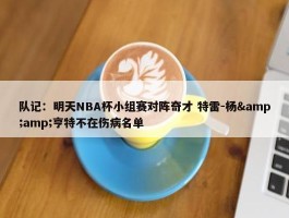 队记：明天NBA杯小组赛对阵奇才 特雷-杨&amp;亨特不在伤病名单