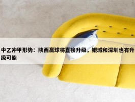 中乙冲甲形势：陕西赢球将直接升级，鲲城和深圳也有升级可能