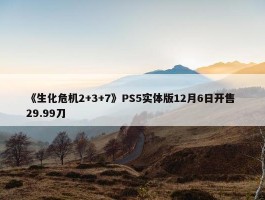 《生化危机2+3+7》PS5实体版12月6日开售 29.99刀