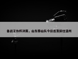 备战足协杯决赛，山东泰山队今日出发前往温州