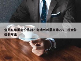 宝马在华重启价格战？电动Mini最高降7万，现金补偿老车主