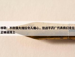 穆勒：不敌强大维拉令人痛心，但战平药厂代表我们走在正确道路上