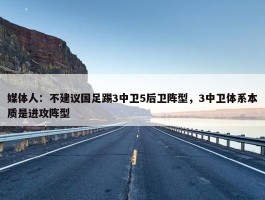 媒体人：不建议国足踢3中卫5后卫阵型，3中卫体系本质是进攻阵型