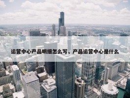 运营中心产品明细怎么写，产品运营中心是什么