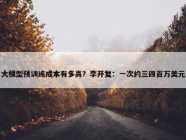 大模型预训练成本有多高？李开复：一次约三四百万美元