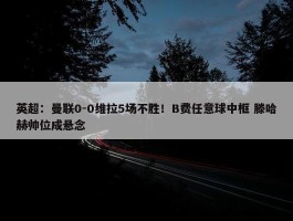 英超：曼联0-0维拉5场不胜！B费任意球中框 滕哈赫帅位成悬念