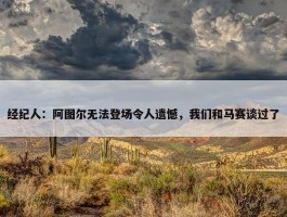 经纪人：阿图尔无法登场令人遗憾，我们和马赛谈过了