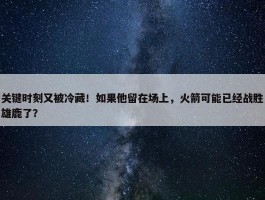 关键时刻又被冷藏！如果他留在场上，火箭可能已经战胜雄鹿了？