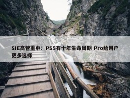 SIE高管重申：PS5有十年生命周期 Pro给用户更多选择