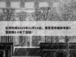 北京时间2024年11月14日，暴雪发布魔兽争霸3重制版2.0补丁蓝贴！