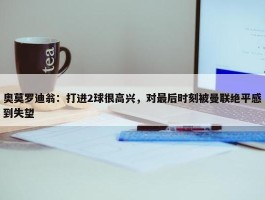 奥莫罗迪翁：打进2球很高兴，对最后时刻被曼联绝平感到失望