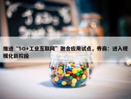 推进“5G+工业互联网”融合应用试点，券商：进入规模化新阶段