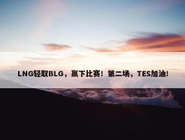 LNG轻取BLG，赢下比赛！第二场，TES加油！