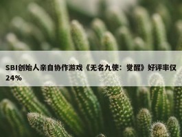 SBI创始人亲自协作游戏《无名九使：觉醒》好评率仅24%