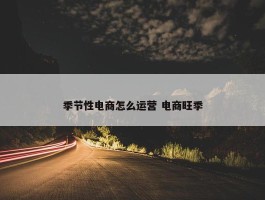 季节性电商怎么运营 电商旺季