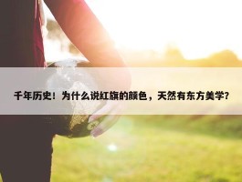 千年历史！为什么说红旗的颜色，天然有东方美学？