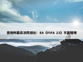 奥地利最高法院结论：EA《FIFA 23》不属赌博